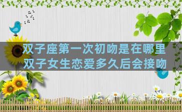 双子座第一次初吻是在哪里 双子女生恋爱多久后会接吻